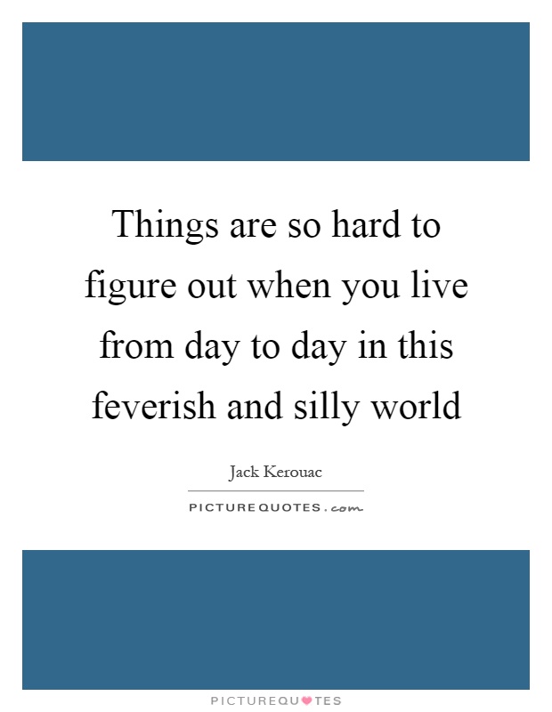 Things are so hard to figure out when you live from day to day in this feverish and silly world Picture Quote #1