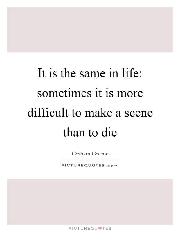 It is the same in life: sometimes it is more difficult to make a scene than to die Picture Quote #1