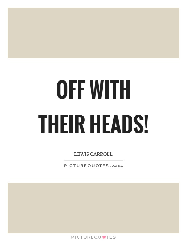 Off with their heads! Picture Quote #1
