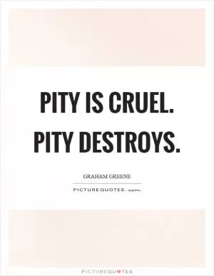 Pity is cruel. Pity destroys Picture Quote #1