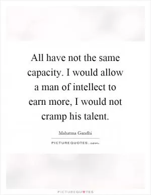 All have not the same capacity. I would allow a man of intellect to earn more, I would not cramp his talent Picture Quote #1