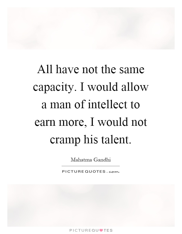 All have not the same capacity. I would allow a man of intellect to earn more, I would not cramp his talent Picture Quote #1