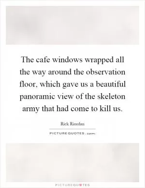 The cafe windows wrapped all the way around the observation floor, which gave us a beautiful panoramic view of the skeleton army that had come to kill us Picture Quote #1