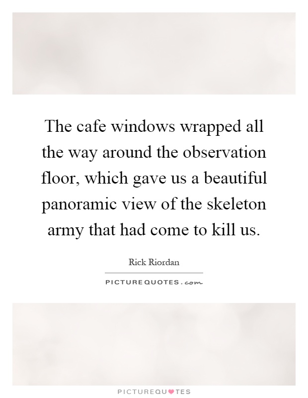 The cafe windows wrapped all the way around the observation floor, which gave us a beautiful panoramic view of the skeleton army that had come to kill us Picture Quote #1