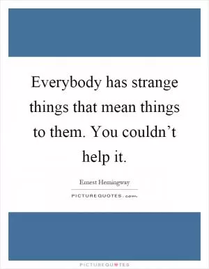 Everybody has strange things that mean things to them. You couldn’t help it Picture Quote #1