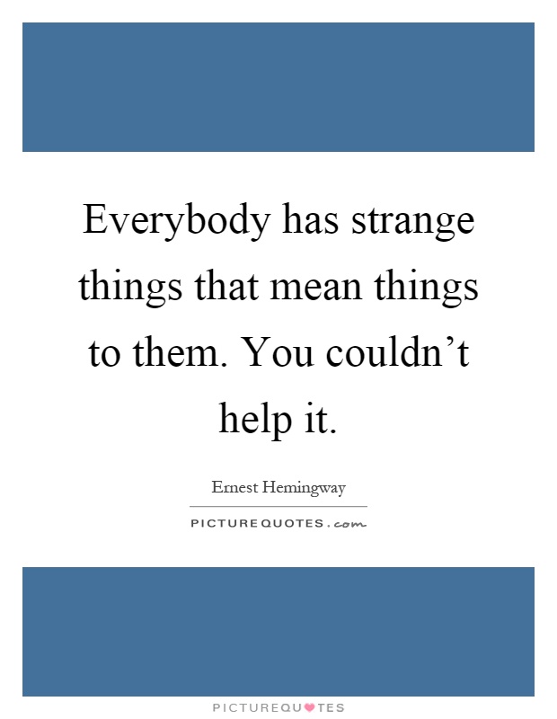 Everybody has strange things that mean things to them. You couldn't help it Picture Quote #1