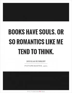 Books have souls. Or so romantics like me tend to think Picture Quote #1