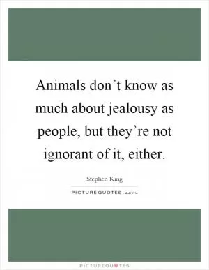 Animals don’t know as much about jealousy as people, but they’re not ignorant of it, either Picture Quote #1