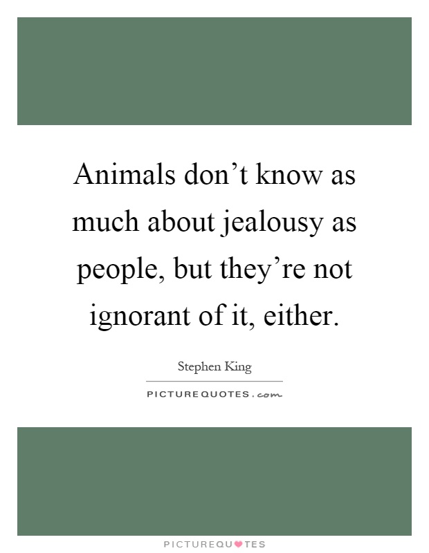 Animals don't know as much about jealousy as people, but they're not ignorant of it, either Picture Quote #1