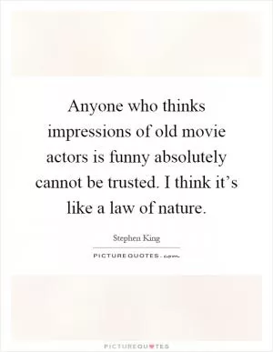 Anyone who thinks impressions of old movie actors is funny absolutely cannot be trusted. I think it’s like a law of nature Picture Quote #1