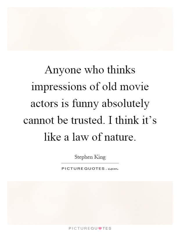 Anyone who thinks impressions of old movie actors is funny absolutely cannot be trusted. I think it's like a law of nature Picture Quote #1