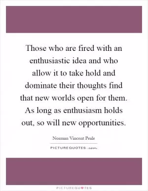 Those who are fired with an enthusiastic idea and who allow it to take hold and dominate their thoughts find that new worlds open for them. As long as enthusiasm holds out, so will new opportunities Picture Quote #1