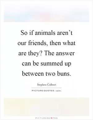 So if animals aren’t our friends, then what are they? The answer can be summed up between two buns Picture Quote #1
