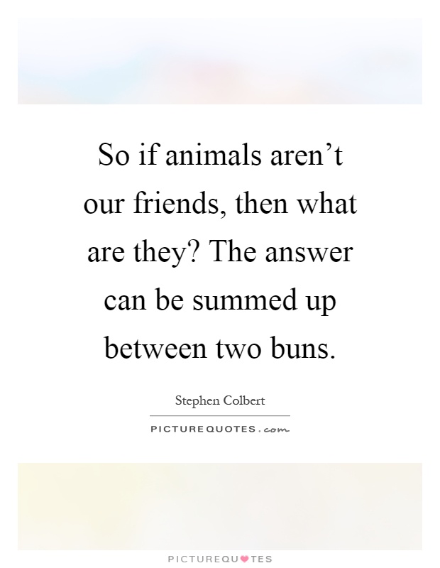 So if animals aren't our friends, then what are they? The answer can be summed up between two buns Picture Quote #1