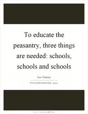 To educate the peasantry, three things are needed: schools, schools and schools Picture Quote #1