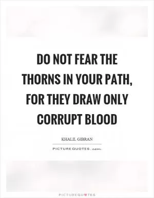 Do not fear the thorns in your path, for they draw only corrupt blood Picture Quote #1