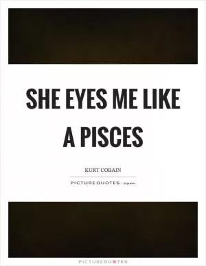 She eyes me like a pisces Picture Quote #1