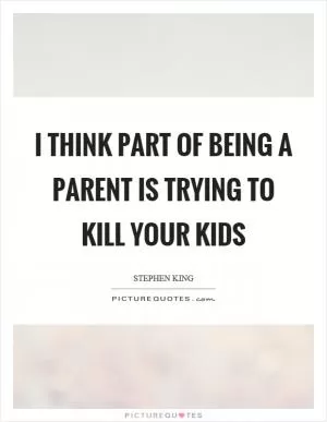 I think part of being a parent is trying to kill your kids Picture Quote #1