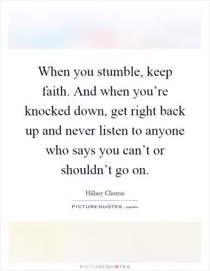 When you stumble, keep faith. And when you’re knocked down, get right back up and never listen to anyone who says you can’t or shouldn’t go on Picture Quote #1