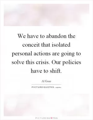 We have to abandon the conceit that isolated personal actions are going to solve this crisis. Our policies have to shift Picture Quote #1