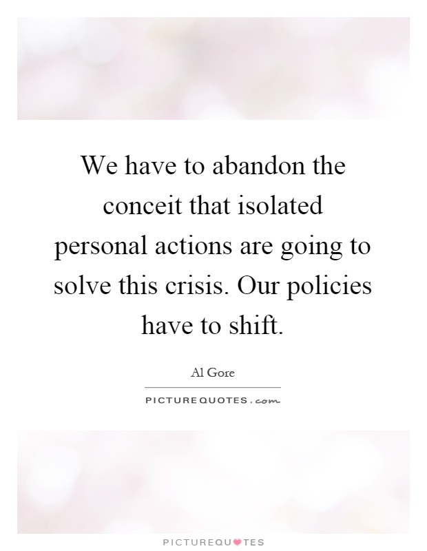 We have to abandon the conceit that isolated personal actions are going to solve this crisis. Our policies have to shift Picture Quote #1