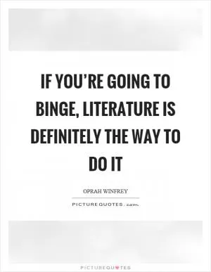 If you’re going to binge, literature is definitely the way to do it Picture Quote #1