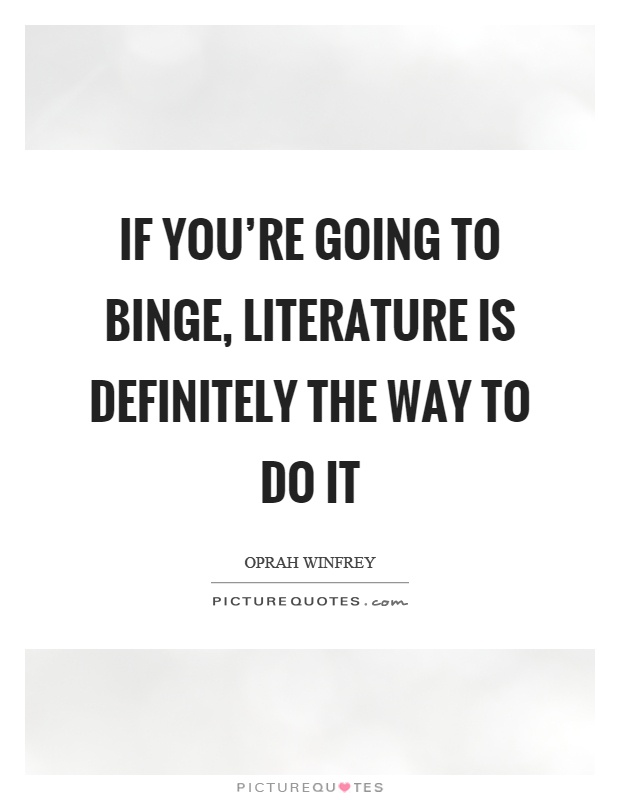 If you're going to binge, literature is definitely the way to do it Picture Quote #1