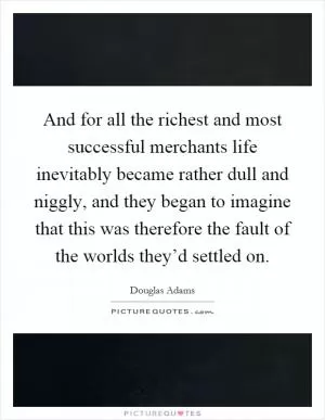 And for all the richest and most successful merchants life inevitably became rather dull and niggly, and they began to imagine that this was therefore the fault of the worlds they’d settled on Picture Quote #1
