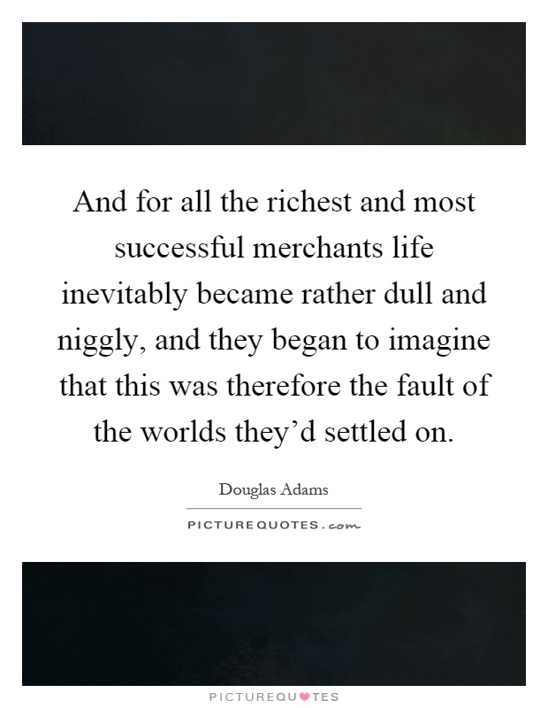 And for all the richest and most successful merchants life inevitably became rather dull and niggly, and they began to imagine that this was therefore the fault of the worlds they'd settled on Picture Quote #1