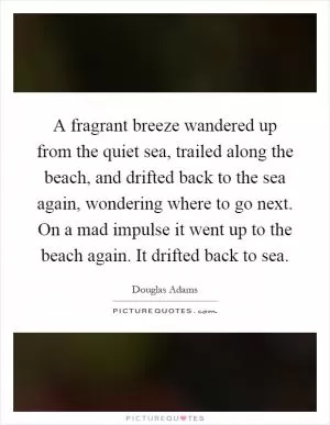 A fragrant breeze wandered up from the quiet sea, trailed along the beach, and drifted back to the sea again, wondering where to go next. On a mad impulse it went up to the beach again. It drifted back to sea Picture Quote #1