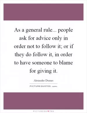 As a general rule... people ask for advice only in order not to follow it; or if they do follow it, in order to have someone to blame for giving it Picture Quote #1