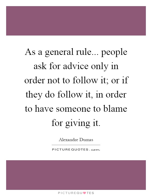 As a general rule... people ask for advice only in order not to follow it; or if they do follow it, in order to have someone to blame for giving it Picture Quote #1