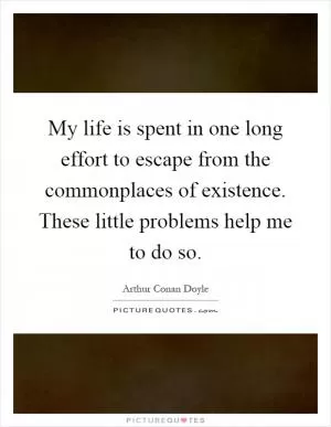 My life is spent in one long effort to escape from the commonplaces of existence. These little problems help me to do so Picture Quote #1