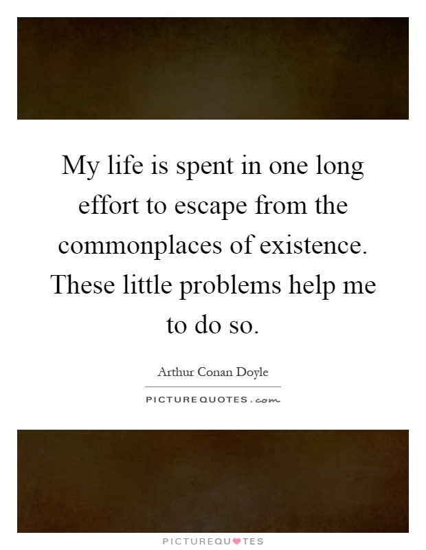 My life is spent in one long effort to escape from the commonplaces of existence. These little problems help me to do so Picture Quote #1
