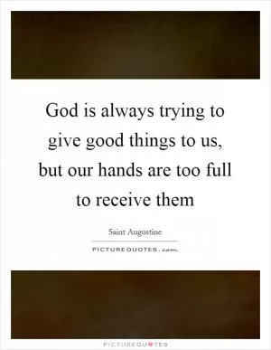 God is always trying to give good things to us, but our hands are too full to receive them Picture Quote #1