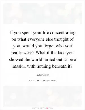 If you spent your life concentrating on what everyone else thought of you, would you forget who you really were? What if the face you showed the world turned out to be a mask... with nothing beneath it? Picture Quote #1