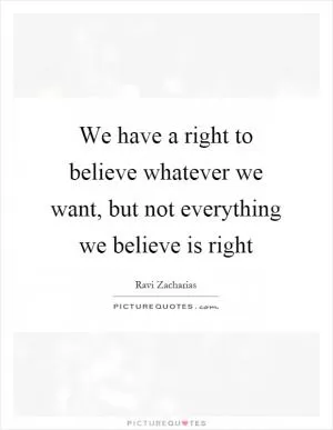 We have a right to believe whatever we want, but not everything we believe is right Picture Quote #1