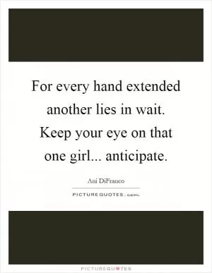 For every hand extended another lies in wait. Keep your eye on that one girl... anticipate Picture Quote #1