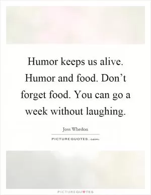 Humor keeps us alive. Humor and food. Don’t forget food. You can go a week without laughing Picture Quote #1