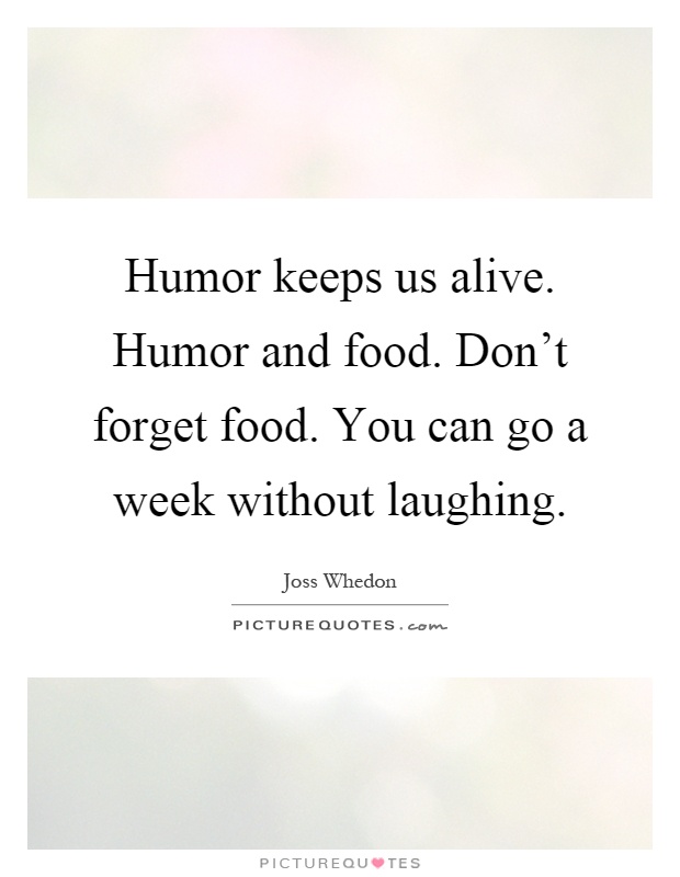 Humor keeps us alive. Humor and food. Don't forget food. You can go a week without laughing Picture Quote #1