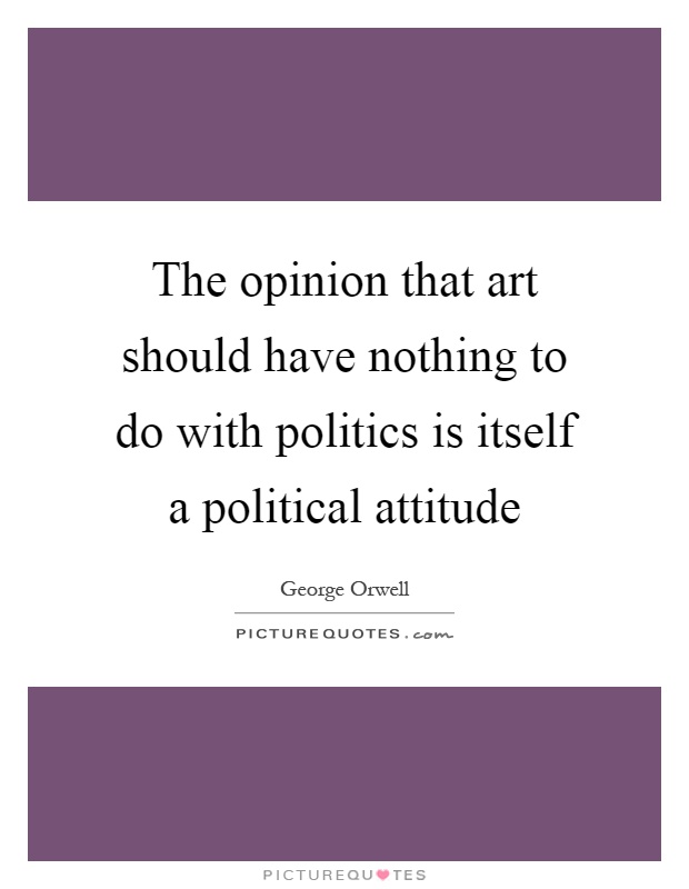 The opinion that art should have nothing to do with politics is itself a political attitude Picture Quote #1