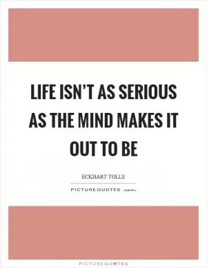 Life isn’t as serious as the mind makes it out to be Picture Quote #1