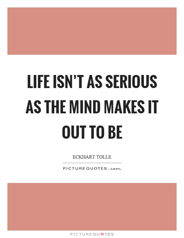 Life isn't as serious as the mind makes it out to be Picture Quote #1