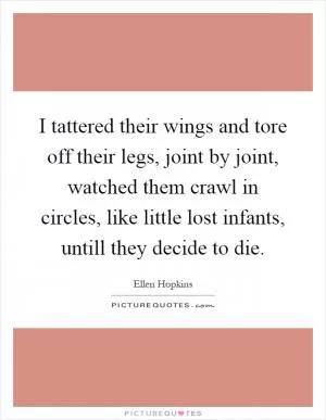 I tattered their wings and tore off their legs, joint by joint, watched them crawl in circles, like little lost infants, untill they decide to die Picture Quote #1