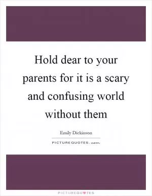 Hold dear to your parents for it is a scary and confusing world without them Picture Quote #1