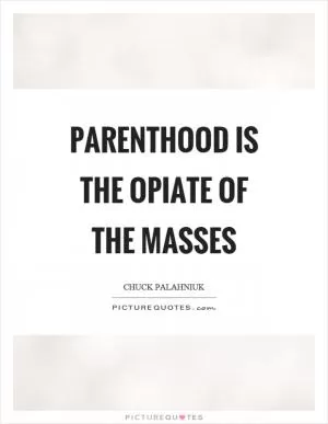Parenthood is the opiate of the masses Picture Quote #1