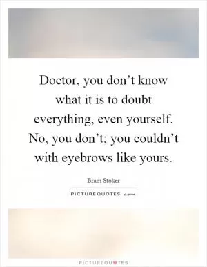 Doctor, you don’t know what it is to doubt everything, even yourself. No, you don’t; you couldn’t with eyebrows like yours Picture Quote #1