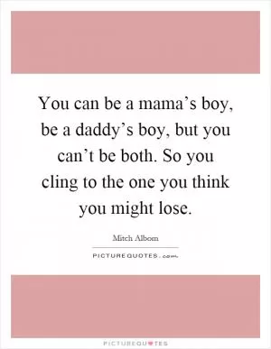 You can be a mama’s boy, be a daddy’s boy, but you can’t be both. So you cling to the one you think you might lose Picture Quote #1