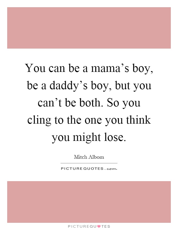 You can be a mama's boy, be a daddy's boy, but you can't be both. So you cling to the one you think you might lose Picture Quote #1