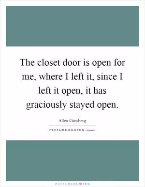The closet door is open for me, where I left it, since I left it open, it has graciously stayed open Picture Quote #1
